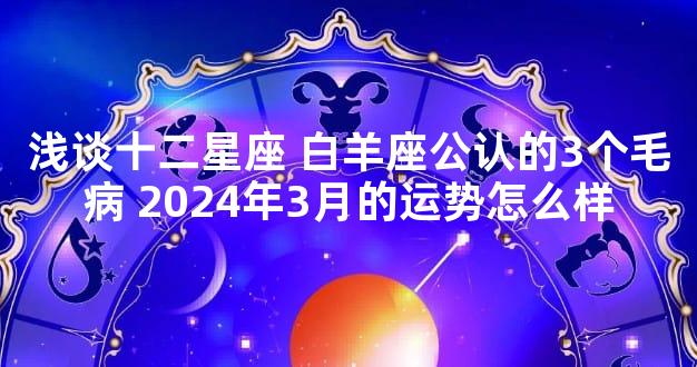 浅谈十二星座 白羊座公认的3个毛病 2024年3月的运势怎么样